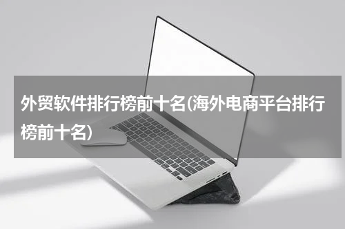外贸软件排行榜前十名(海外电商平台排行榜前十名)