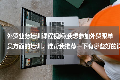 外贸业务培训课程视频(我想参加外贸跟单员方面的培训，谁帮我推荐一下有哪些好的课程？)