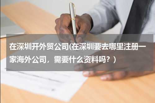 在深圳开外贸公司(在深圳要去哪里注册一家海外公司，需要什么资料吗？)