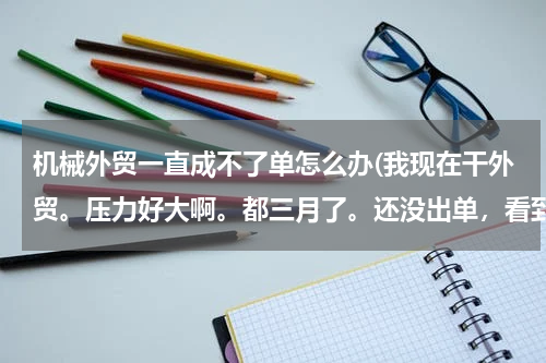 机械外贸一直成不了单怎么办(我现在干外贸。压力好大啊。都三月了。还没出单，看到同事差不多都出单了，我就特别嫉妒他们，怎么办啊。)