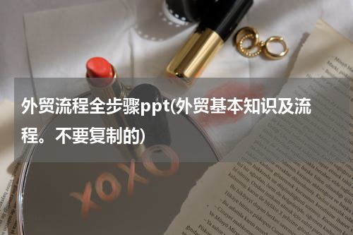 外贸流程全步骤ppt(外贸基本知识及流程。不要复制的)