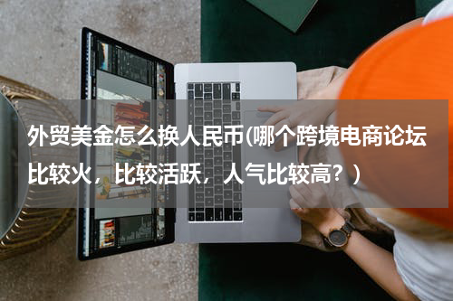 外贸美金怎么换人民币(哪个跨境电商论坛比较火，比较活跃，人气比较高？)