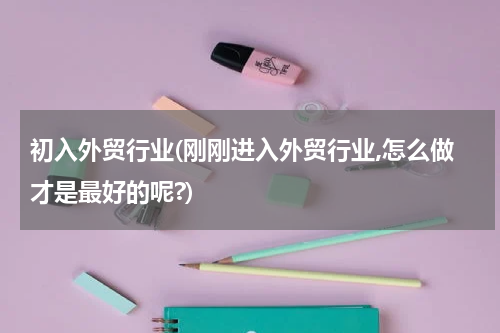 初入外贸行业(刚刚进入外贸行业,怎么做才是最好的呢?)