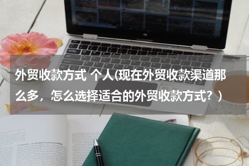 外贸收款方式 个人(现在外贸收款渠道那么多，怎么选择适合的外贸收款方式？)
