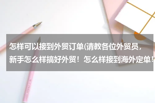 怎样可以接到外贸订单(请教各位外贸员，新手怎么样搞好外贸！怎么样接到海外定单！)