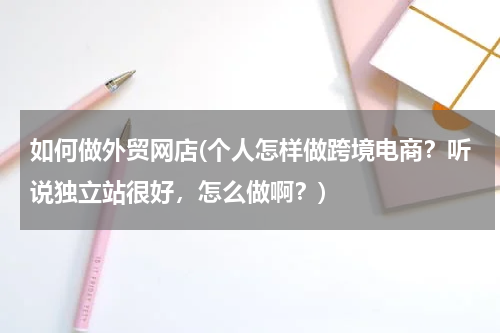 如何做外贸网店(个人怎样做跨境电商？听说独立站很好，怎么做啊？)