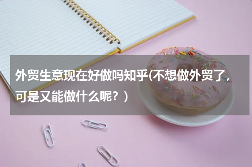外贸生意现在好做吗知乎(不想做外贸了，可是又能做什么呢？)