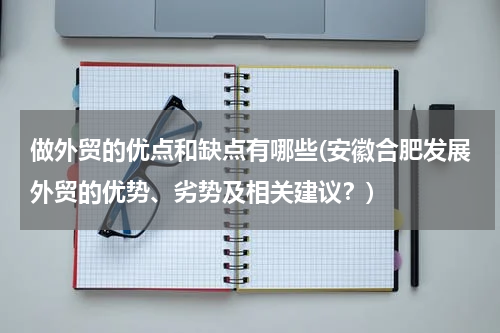 做外贸的优点和缺点有哪些(安徽合肥发展外贸的优势、劣势及相关建议？)