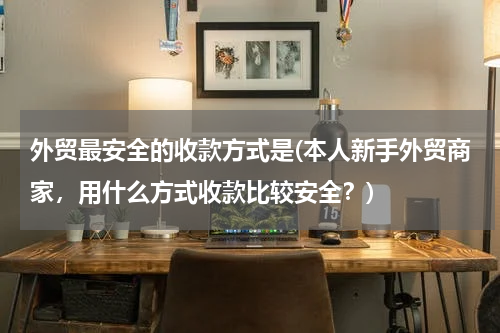 外贸最安全的收款方式是(本人新手外贸商家，用什么方式收款比较安全？)