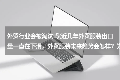 外贸行业会被淘汰吗(近几年外贸服装出口量一直在下滑，外贸服装未来趋势会怎样？为什么？)