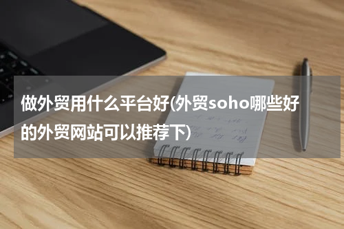 做外贸用什么平台好(外贸soho哪些好的外贸网站可以推荐下)