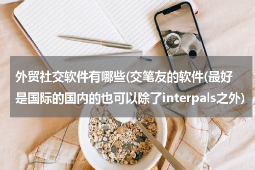 外贸社交软件有哪些(交笔友的软件(最好是国际的国内的也可以除了interpals之外)