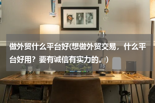 做外贸什么平台好(想做外贸交易，什么平台好用？要有诚信有实力的。)
