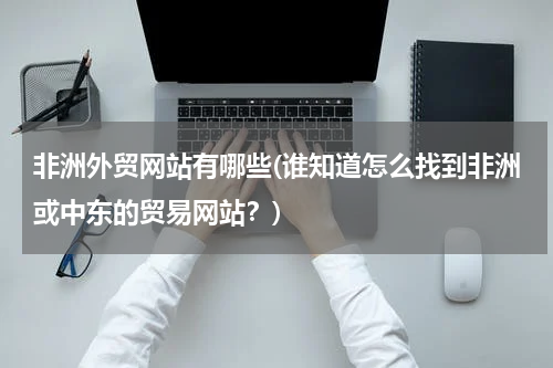 非洲外贸网站有哪些(谁知道怎么找到非洲或中东的贸易网站？)