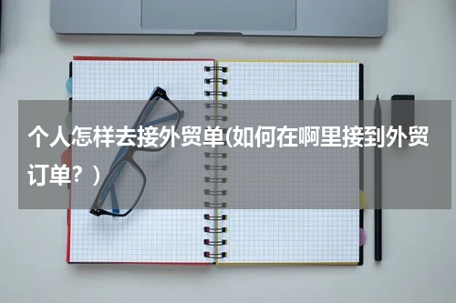 个人怎样去接外贸单(如何在啊里接到外贸订单？)