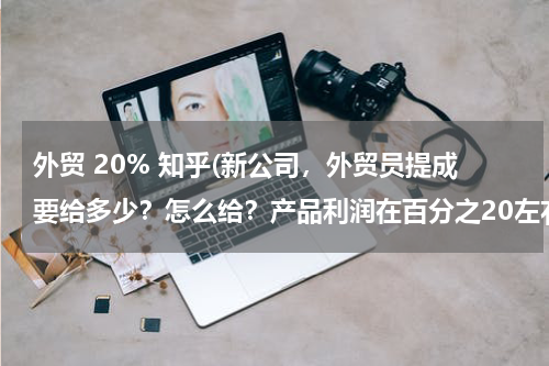 外贸 20% 知乎(新公司，外贸员提成要给多少？怎么给？产品利润在百分之20左右。)