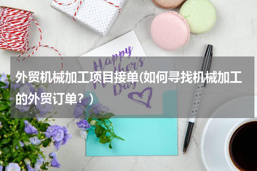 外贸机械加工项目接单(如何寻找机械加工的外贸订单？)