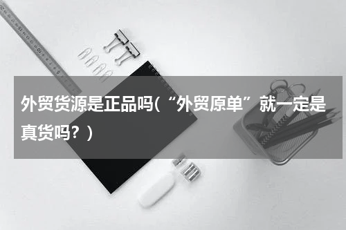外贸货源是正品吗(“外贸原单”就一定是真货吗？)