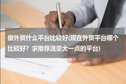 做外贸什么平台比较好(现在外贸平台哪个比较好？求推荐流量大一点的平台)