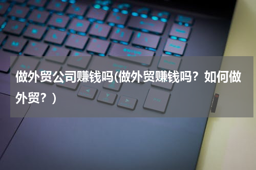 做外贸公司赚钱吗(做外贸赚钱吗？如何做外贸？)