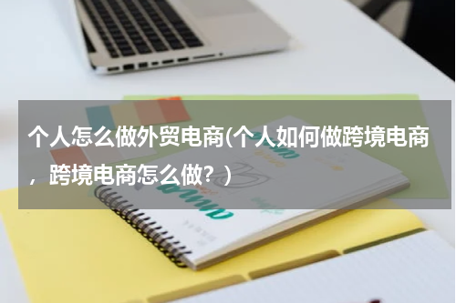 个人怎么做外贸电商(个人如何做跨境电商，跨境电商怎么做？)