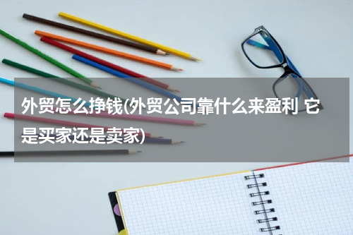 外贸怎么挣钱(外贸公司靠什么来盈利 它是买家还是卖家)