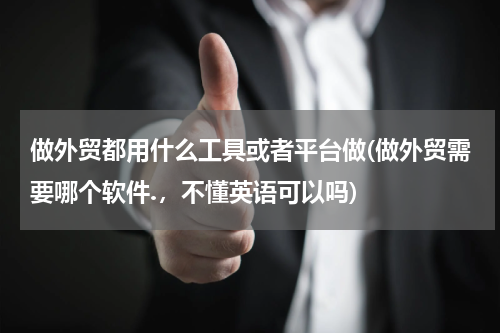 做外贸都用什么工具或者平台做(做外贸需要哪个软件.，不懂英语可以吗)