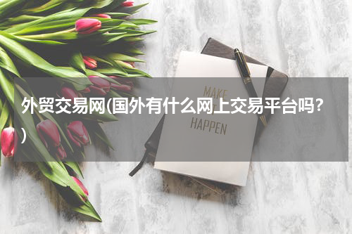 外贸交易网(国外有什么网上交易平台吗？)