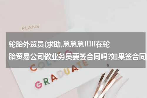 轮胎外贸员(求助,急急急!!!!!在轮胎贸易公司做业务员要签合同吗?如果签合同的话要注意那些问题?)