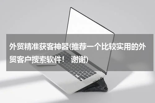 外贸精准获客神器(推荐一个比较实用的外贸客户搜索软件！ 谢谢)
