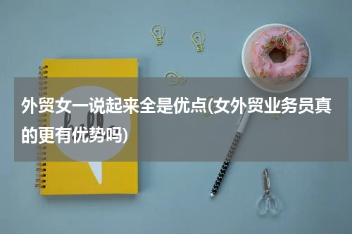 外贸女一说起来全是优点(女外贸业务员真的更有优势吗)