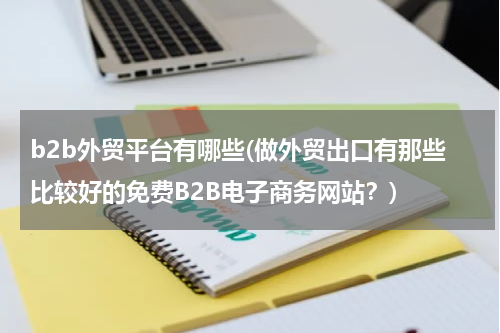b2b外贸平台有哪些(做外贸出口有那些比较好的免费B2B电子商务网站？)