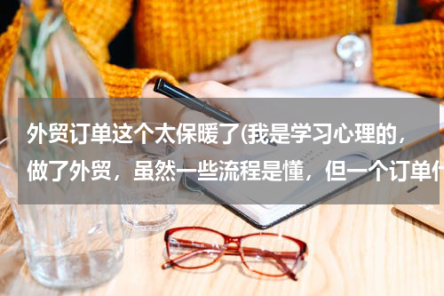 外贸订单这个太保暖了(我是学习心理的，做了外贸，虽然一些流程是懂，但一个订单什么时候该做什么单据却是不知道，希望得到帮助)