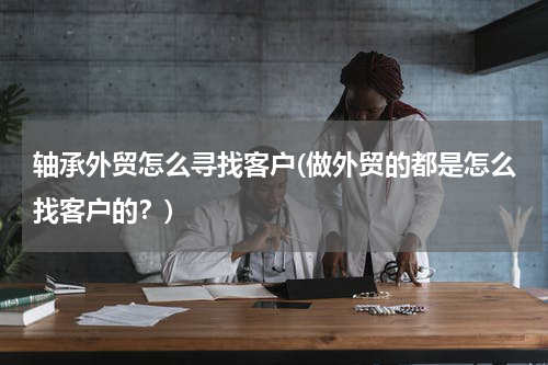 轴承外贸怎么寻找客户(做外贸的都是怎么找客户的？)