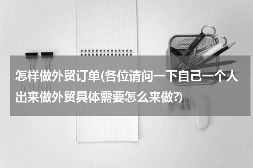 怎样做外贸订单(各位请问一下自己一个人出来做外贸具体需要怎么来做?)