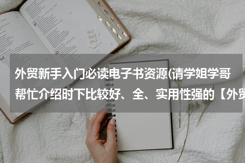 外贸新手入门必读电子书资源(请学姐学哥帮忙介绍时下比较好、全、实用性强的【外贸类入门书籍】)