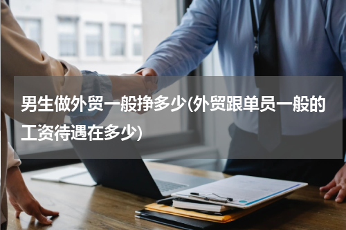 男生做外贸一般挣多少(外贸跟单员一般的工资待遇在多少)