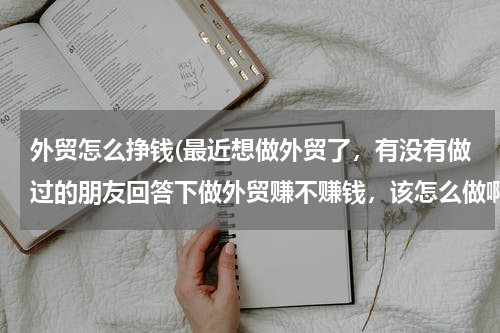 外贸怎么挣钱(最近想做外贸了，有没有做过的朋友回答下做外贸赚不赚钱，该怎么做啊)