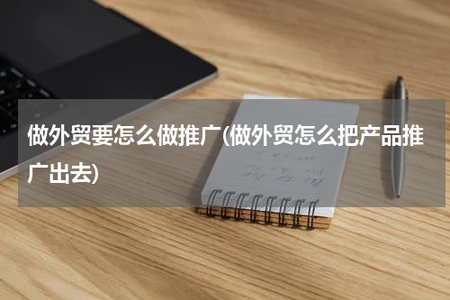 做外贸要怎么做推广(做外贸怎么把产品推广出去)