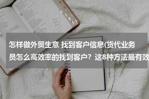 怎样做外贸生意 找到客户信息(货代业务员怎么高效率的找到客户？这8种方法最有效！)