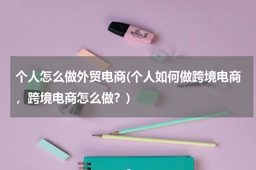 个人怎么做外贸电商(个人如何做跨境电商，跨境电商怎么做？)
