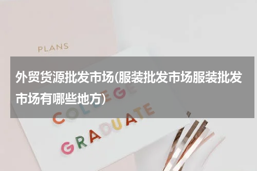 外贸货源批发市场(服装批发市场服装批发市场有哪些地方)