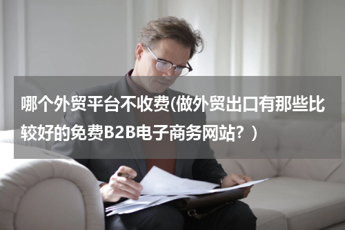 哪个外贸平台不收费(做外贸出口有那些比较好的免费B2B电子商务网站？)