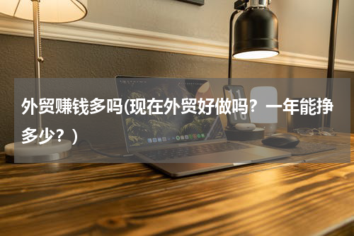 外贸赚钱多吗(现在外贸好做吗？一年能挣多少？)