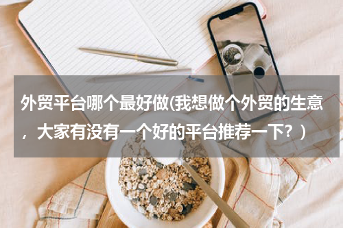 外贸平台哪个最好做(我想做个外贸的生意，大家有没有一个好的平台推荐一下？)