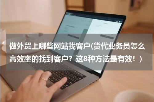 做外贸上哪些网站找客户(货代业务员怎么高效率的找到客户？这8种方法最有效！)