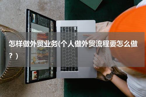 怎样做外贸业务(个人做外贸流程要怎么做？)