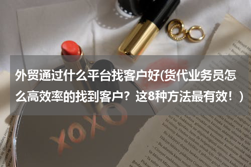 外贸通过什么平台找客户好(货代业务员怎么高效率的找到客户？这8种方法最有效！)
