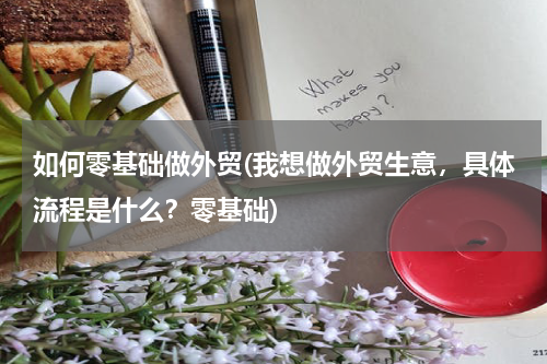 如何零基础做外贸(我想做外贸生意，具体流程是什么？零基础)
