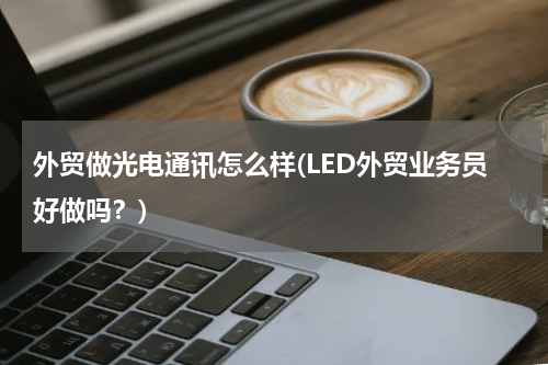 外贸做光电通讯怎么样(LED外贸业务员好做吗？)